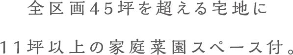 全区画45坪を超える宅地に11坪以上の家庭菜園スペース付。