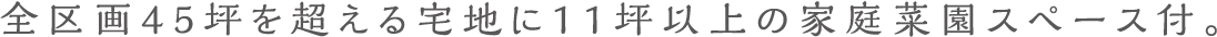 全区画45坪を超える宅地に11坪以上の家庭菜園スペース付。